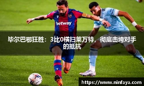毕尔巴鄂狂胜：3比0横扫莱万特，彻底击垮对手的抵抗