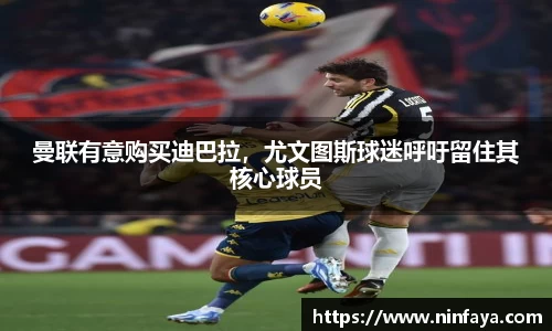 曼联有意购买迪巴拉，尤文图斯球迷呼吁留住其核心球员