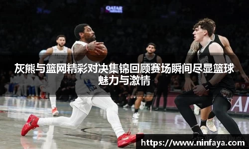 灰熊与篮网精彩对决集锦回顾赛场瞬间尽显篮球魅力与激情