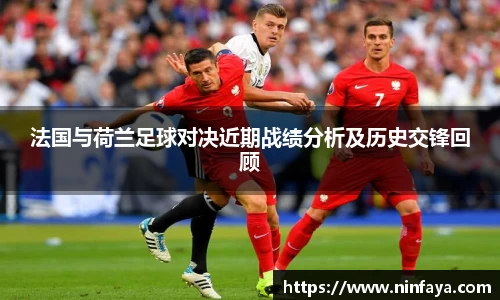 法国与荷兰足球对决近期战绩分析及历史交锋回顾