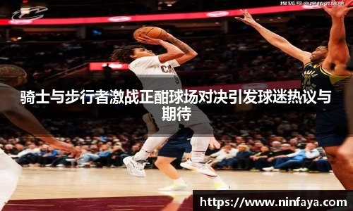 骑士与步行者激战正酣球场对决引发球迷热议与期待