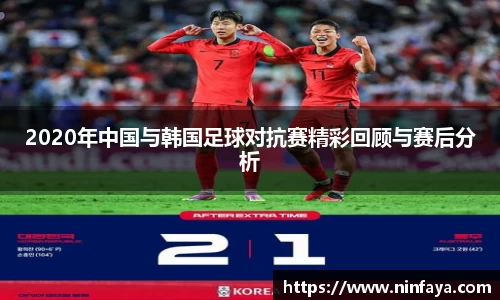 2020年中国与韩国足球对抗赛精彩回顾与赛后分析