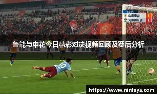 鲁能与申花今日精彩对决视频回顾及赛后分析