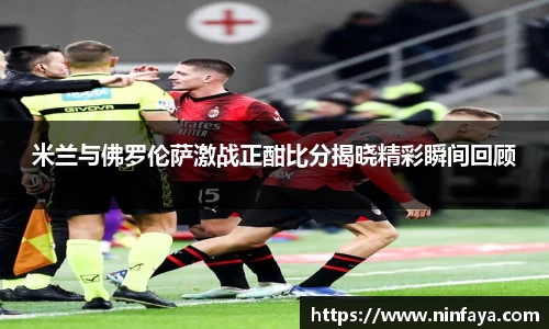 米兰与佛罗伦萨激战正酣比分揭晓精彩瞬间回顾