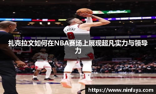 扎克拉文如何在NBA赛场上展现超凡实力与领导力