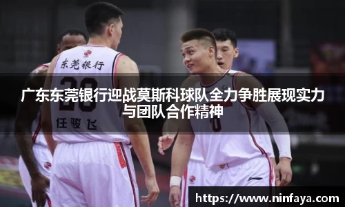 广东东莞银行迎战莫斯科球队全力争胜展现实力与团队合作精神