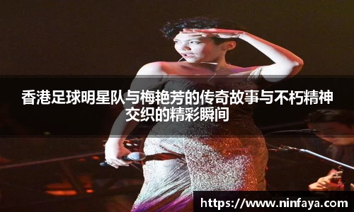 香港足球明星队与梅艳芳的传奇故事与不朽精神交织的精彩瞬间