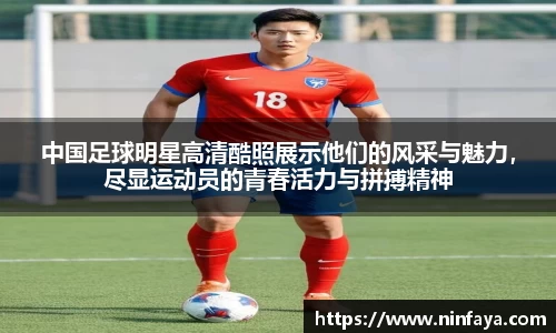 中国足球明星高清酷照展示他们的风采与魅力，尽显运动员的青春活力与拼搏精神
