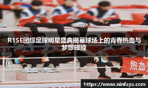 R1SE团综足球明星盛典揭幕球场上的青春热血与梦想碰撞